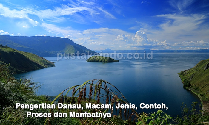 Pengertian Danau, Macam, Jenis, Contoh, Proses dan Manfaatnya