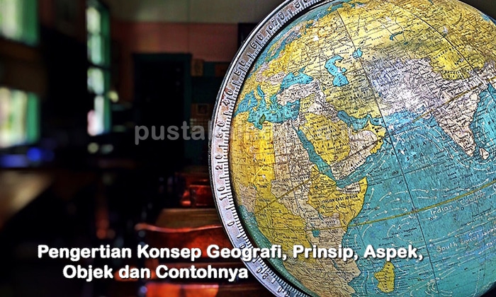 Pengertian Konsep Geografi, Prinsip, Aspek, Objek dan Contohnya