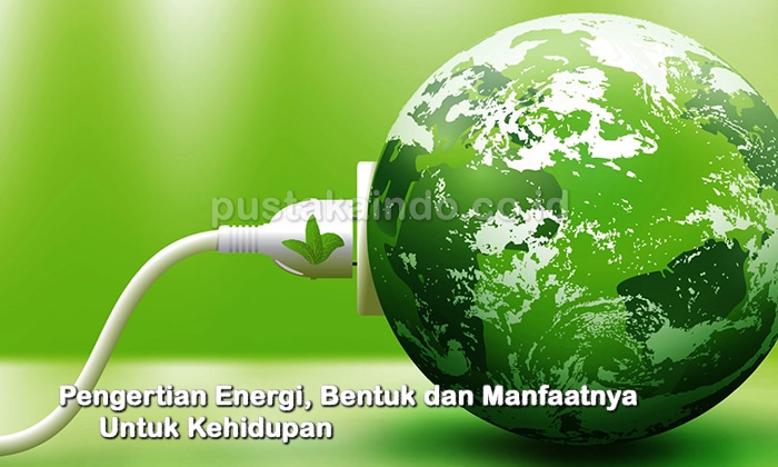 Pengertian Energi, Bentuk dan Manfaatnya Untuk Kehidupan