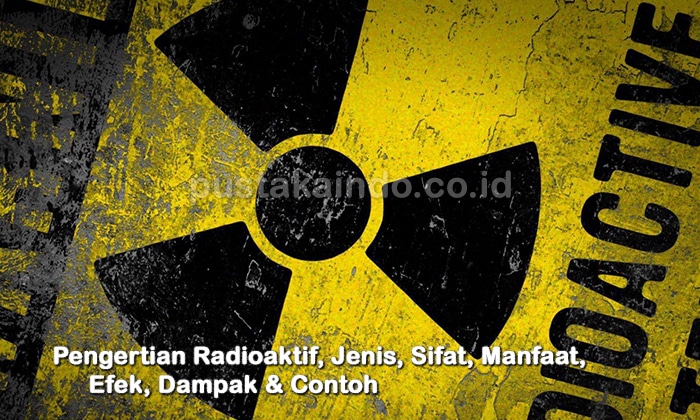 Pengertian Radioaktif, Jenis, Sifat, Manfaat, Efek, Dampak & Contoh