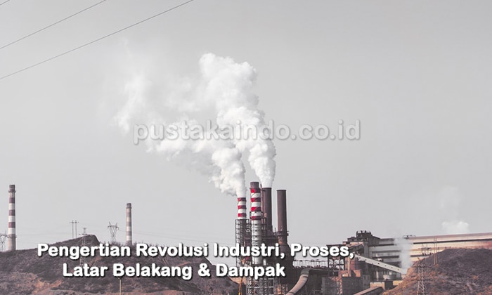 Pengertian Revolusi Industri, Proses, Latar Belakang & Dampak